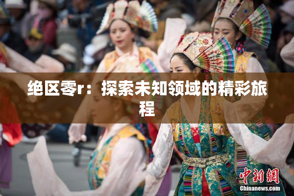 绝区零r：探索未知领域的精彩旅程