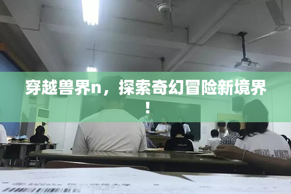 穿越兽界n，探索奇幻冒险新境界！