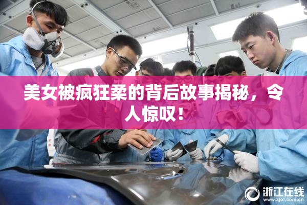 美女被疯狂柔的背后故事揭秘，令人惊叹！