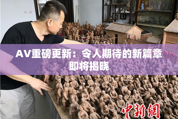 AV重磅更新：令人期待的新篇章即将揭晓