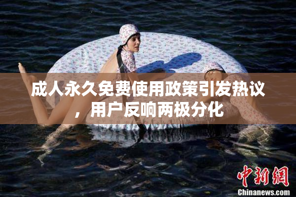 成人永久免费使用政策引发热议，用户反响两极分化