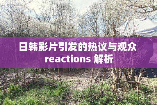日韩影片引发的热议与观众 reactions 解析
