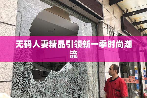 无码人妻精品引领新一季时尚潮流