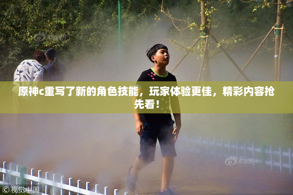 原神c重写了新的角色技能，玩家体验更佳，精彩内容抢先看！