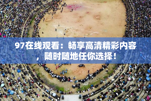 97在线观看：畅享高清精彩内容，随时随地任你选择！
