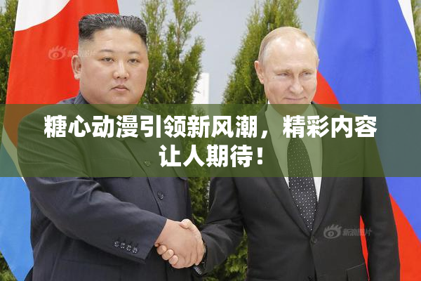 糖心动漫引领新风潮，精彩内容让人期待！