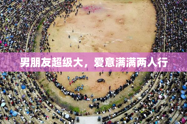男朋友超级大，爱意满满两人行