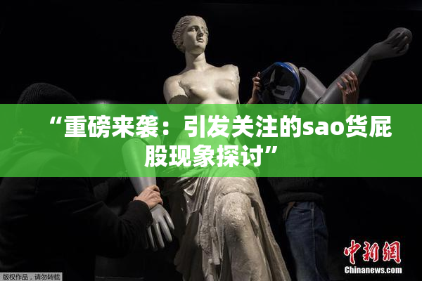 “重磅来袭：引发关注的sao货屁股现象探讨”