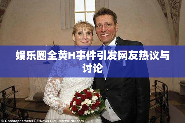 娱乐圈全黄H事件引发网友热议与讨论