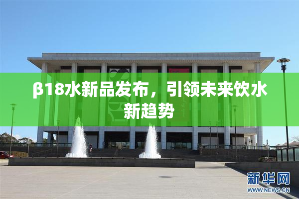 β18水新品发布，引领未来饮水新趋势