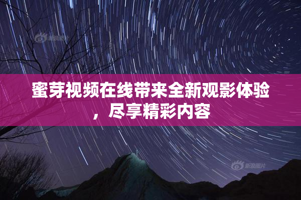蜜芽视频在线带来全新观影体验，尽享精彩内容