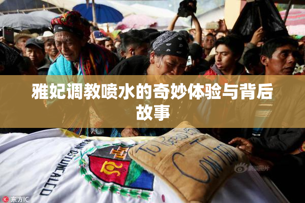 雅妃调教喷水的奇妙体验与背后故事