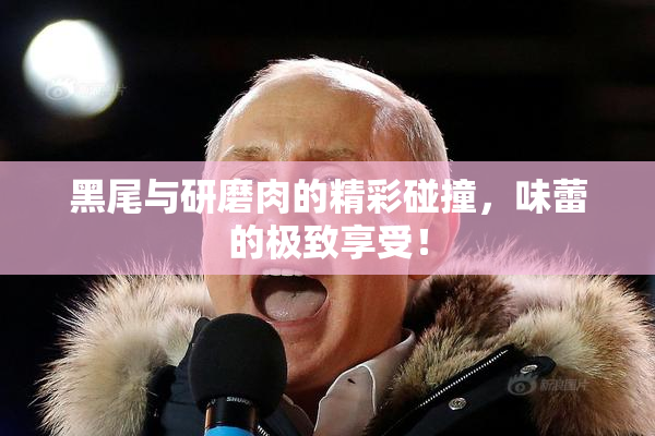 黑尾与研磨肉的精彩碰撞，味蕾的极致享受！
