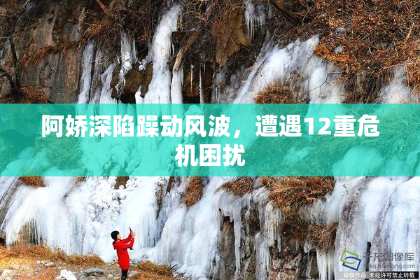 阿娇深陷躁动风波，遭遇12重危机困扰