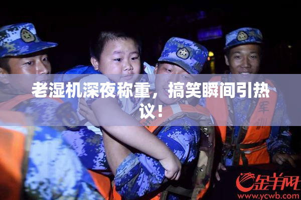 老湿机深夜称重，搞笑瞬间引热议！