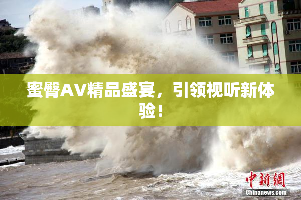 蜜臀AV精品盛宴，引领视听新体验！