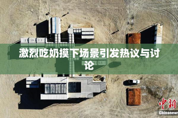 激烈吃奶摸下场景引发热议与讨论