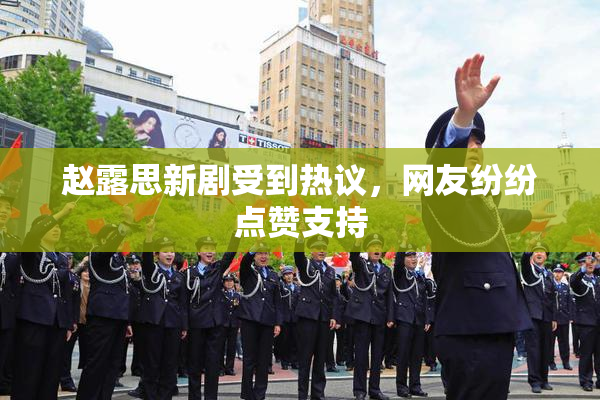 赵露思新剧受到热议，网友纷纷点赞支持