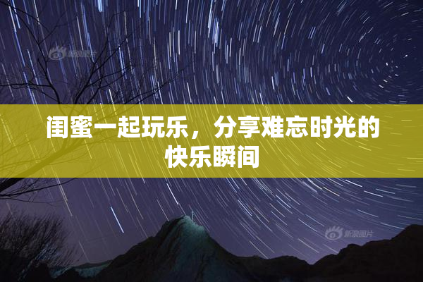 闺蜜一起玩乐，分享难忘时光的快乐瞬间