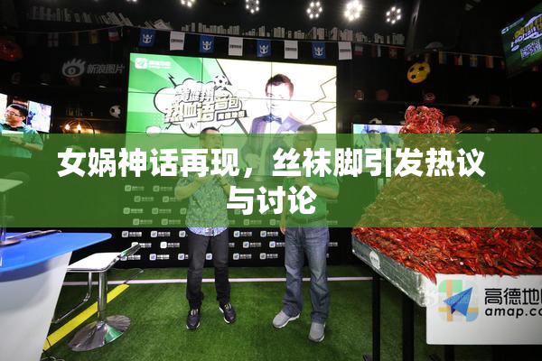 女娲神话再现，丝袜脚引发热议与讨论