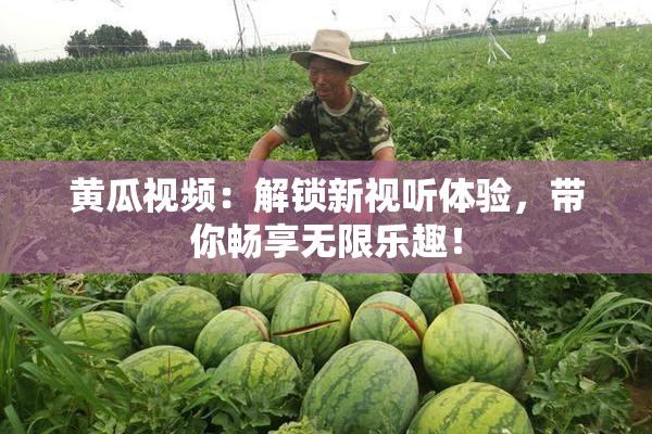 黄瓜视频：解锁新视听体验，带你畅享无限乐趣！
