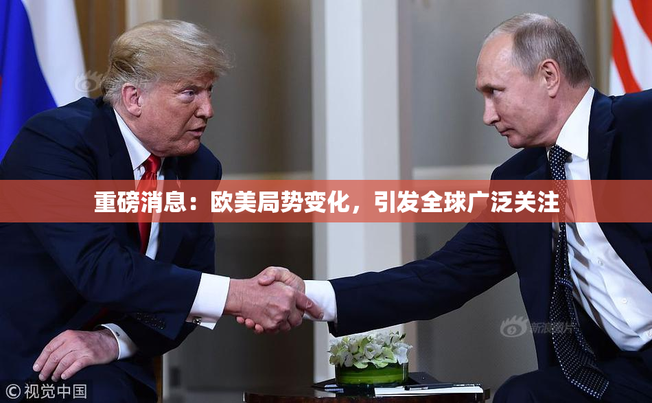 重磅消息：欧美局势变化，引发全球广泛关注