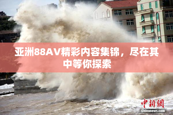 亚洲88AV精彩内容集锦，尽在其中等你探索