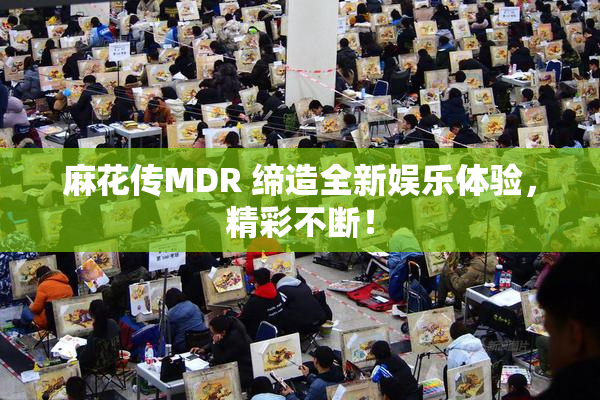 麻花传MDR 缔造全新娱乐体验，精彩不断！