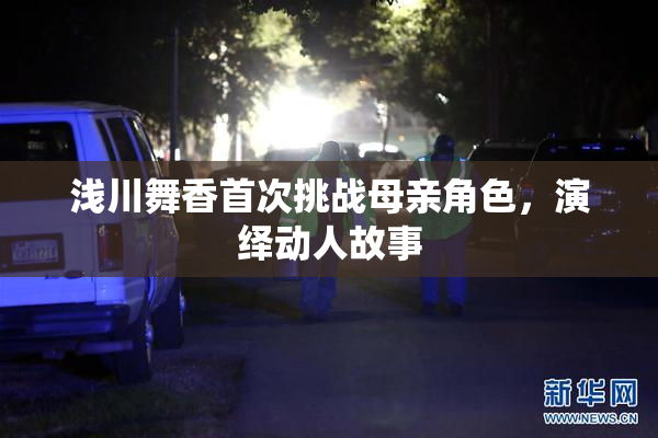 浅川舞香首次挑战母亲角色，演绎动人故事