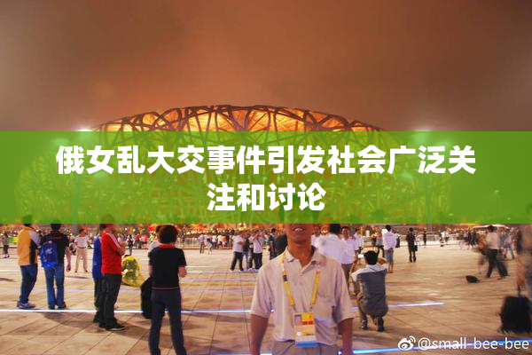 俄女乱大交事件引发社会广泛关注和讨论