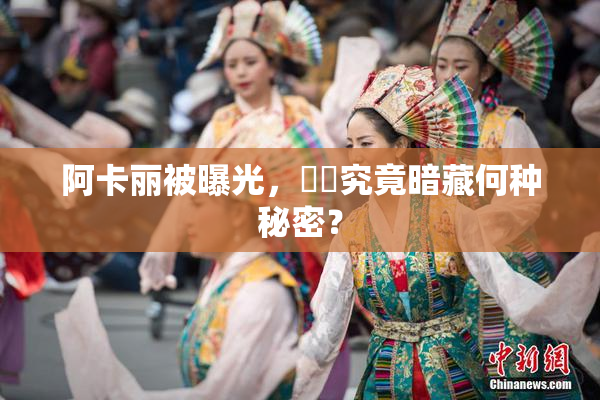 阿卡丽被曝光，❌‌究竟暗藏何种秘密？