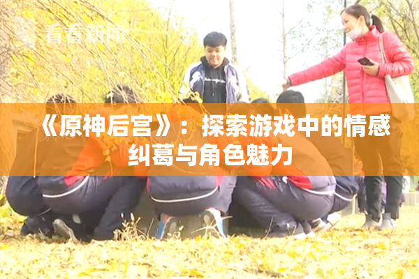 《原神后宫》：探索游戏中的情感纠葛与角色魅力