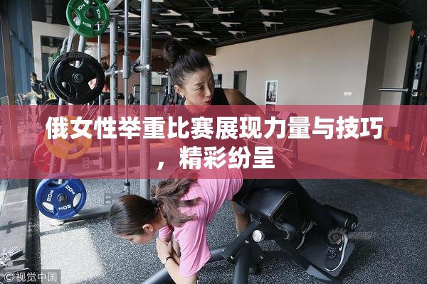 俄女性举重比赛展现力量与技巧，精彩纷呈