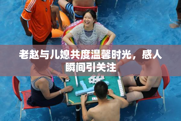 老赵与儿媳共度温馨时光，感人瞬间引关注