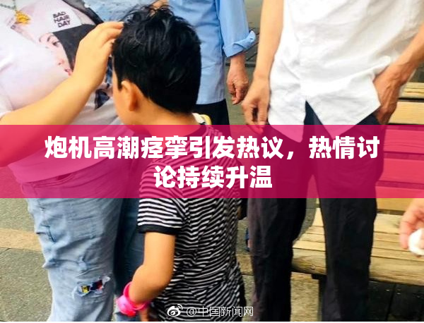 炮机高潮痉挛引发热议，热情讨论持续升温