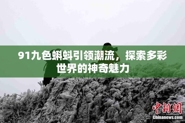 91九色蝌蚪引领潮流，探索多彩世界的神奇魅力
