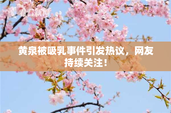 黄泉被吸乳事件引发热议，网友持续关注！