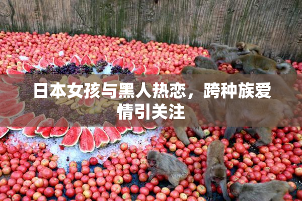 日本女孩与黑人热恋，跨种族爱情引关注