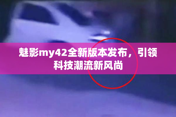 魅影my42全新版本发布，引领科技潮流新风尚