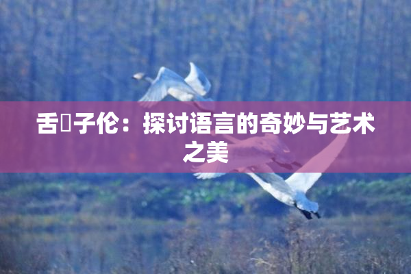 舌乚子伦：探讨语言的奇妙与艺术之美