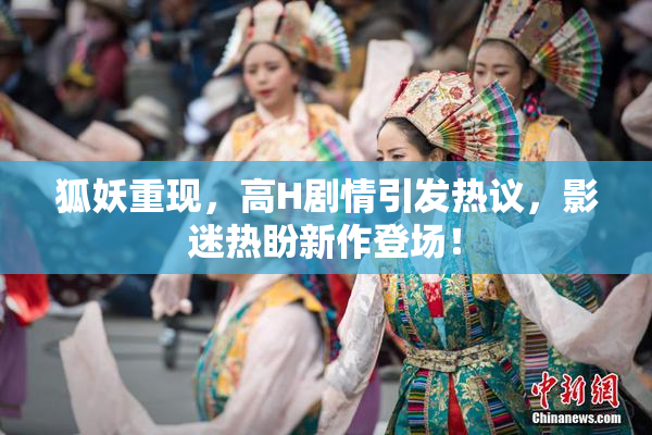 狐妖重现，高H剧情引发热议，影迷热盼新作登场！