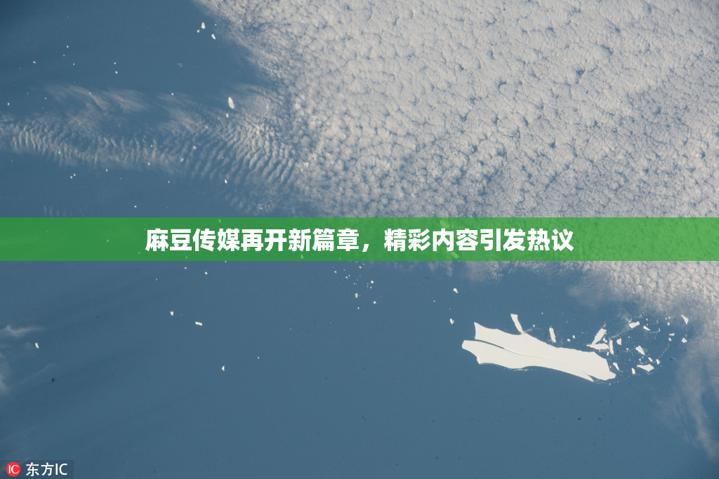 麻豆传媒再开新篇章，精彩内容引发热议