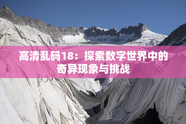 高清乱码18：探索数字世界中的奇异现象与挑战