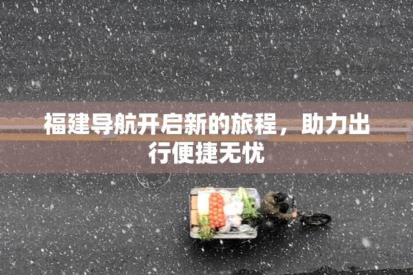 福建导航开启新的旅程，助力出行便捷无忧