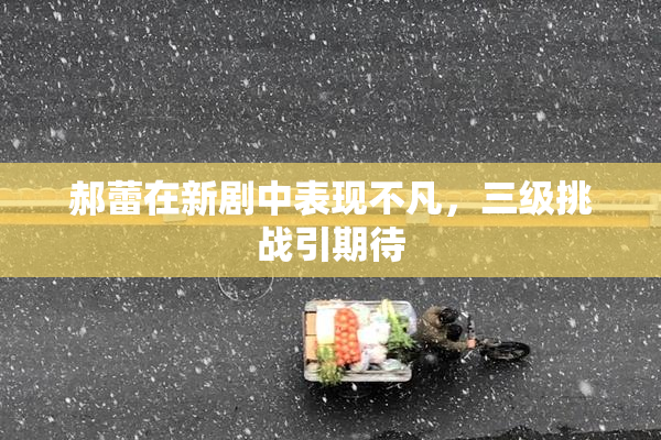 郝蕾在新剧中表现不凡，三级挑战引期待