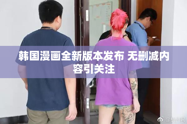 韩国漫画全新版本发布 无删减内容引关注