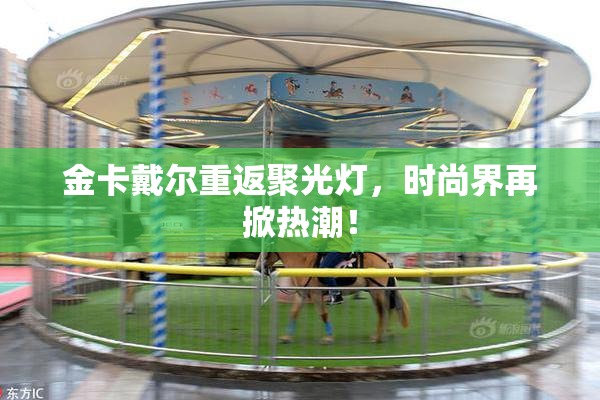 金卡戴尔重返聚光灯，时尚界再掀热潮！
