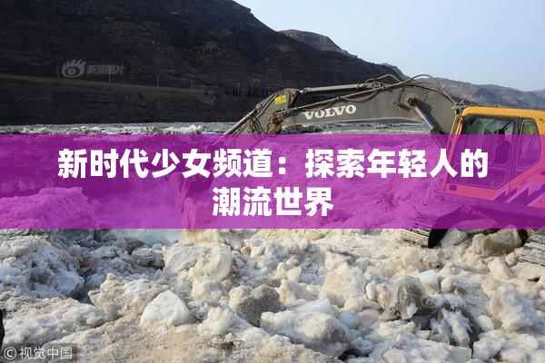 新时代少女频道：探索年轻人的潮流世界