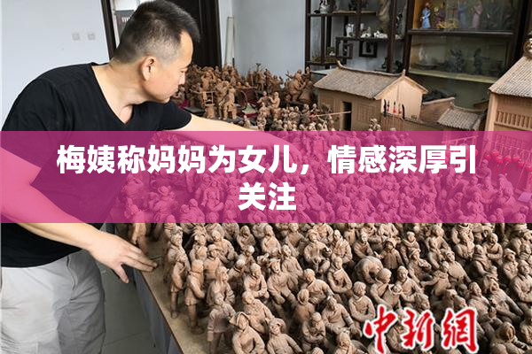梅姨称妈妈为女儿，情感深厚引关注