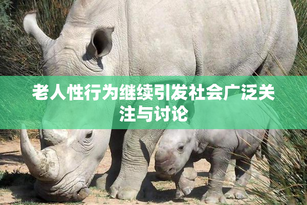 老人性行为继续引发社会广泛关注与讨论